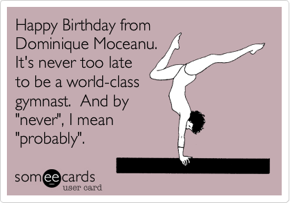 Happy Birthday from
Dominique Moceanu.
It's never too late
to be a world-class
gymnast.  And by
"never", I mean
"probably".