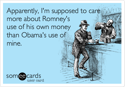 Apparently, I'm supposed to care
more about Romney's
use of his own money
than Obama's use of
mine.