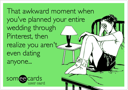 That awkward moment when
you've planned your entire
wedding through
Pinterest, then
realize you aren't
even dating
anyone...