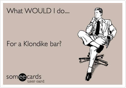 What WOULD I do....



For a Klondike bar?