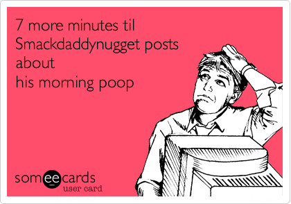7 more minutes til Smackdaddynugget posts
about
his morning poop
