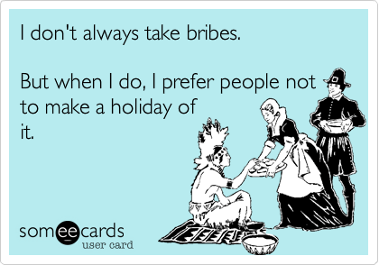 I don't always take bribes.

But when I do, I prefer people not
to make a holiday of
it.