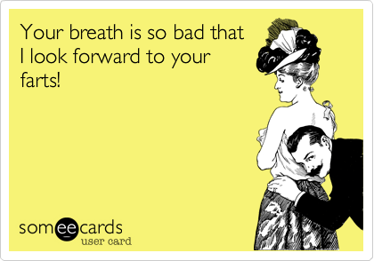 Your breath is so bad that
I look forward to your
farts!