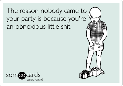 The reason nobody came to
your party is because you're
an obnoxious little shit.