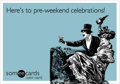 Here's to pre-weekend celebrations!