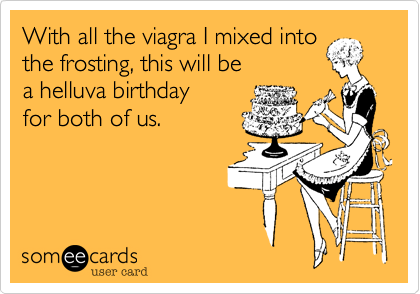 With all the viagra I mixed into
the frosting, this will be
a helluva birthday
for both of us.