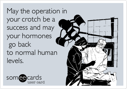 May the operation in
your crotch be a
success and may
your hormones
 go back
to normal human
levels.