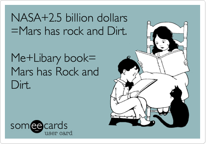 NASA+2.5 billion dollars
=Mars has rock and Dirt. 

Me+Libary book=
Mars has Rock and
Dirt.  