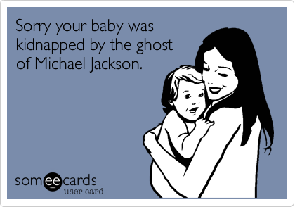 Sorry your baby was 
kidnapped by the ghost
of Michael Jackson.