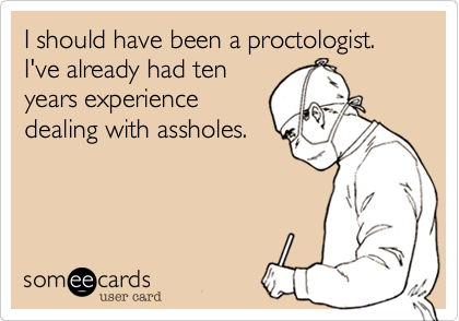 I should have been a proctologist. I've already had ten
years experience
dealing with assholes.