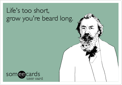 Life's too short, 
grow you're beard long.