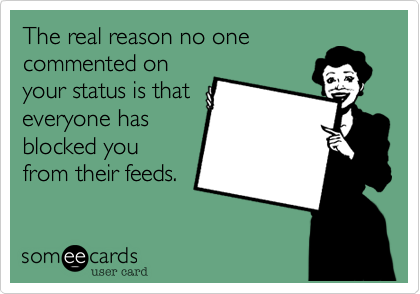 The real reason no one
commented on
your status is that
everyone has
blocked you
from their feeds.
