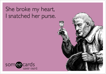 She broke my heart,
I snatched her purse.