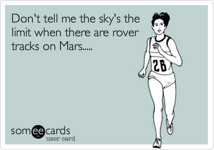 Don't tell me the sky's the
limit when there are rover
tracks on Mars.....