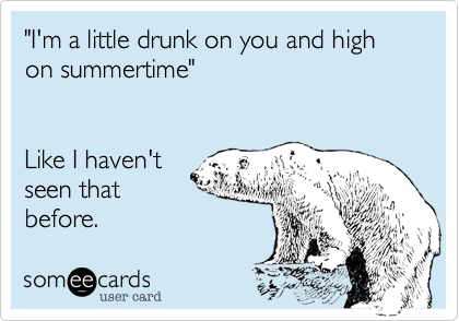 "I'm a little drunk on you and high on summertime"     


Like I haven't 
seen that 
before.