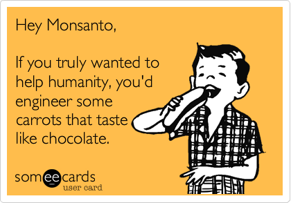 Hey Monsanto,

If you truly wanted to
help humanity, you'd
engineer some
carrots that taste
like chocolate.