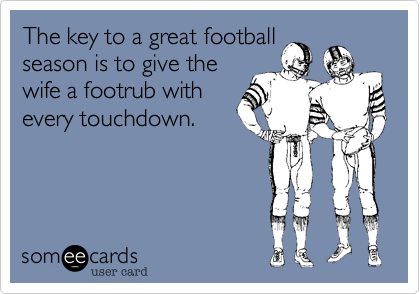 The key to a great football
season is to give the
wife a footrub with
every touchdown.