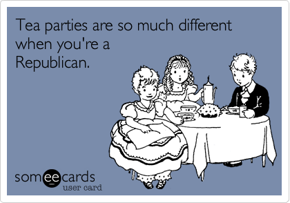 Tea parties are so much different when you're a
Republican.