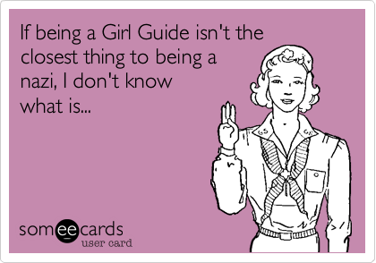If being a Girl Guide isn't the
closest thing to being a
nazi, I don't know
what is...