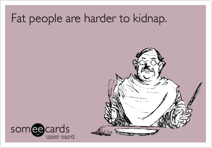 Fat people are harder to kidnap. 