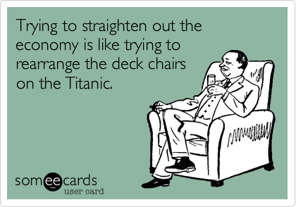 Trying to straighten out the economy is like trying to
rearrange the deck chairs
on the Titanic.