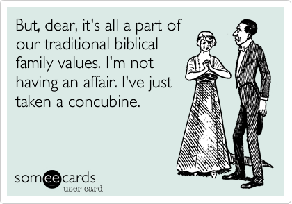 But, dear, it's all a part of
our traditional biblical
family values. I'm not
having an affair. I've just
taken a concubine.
