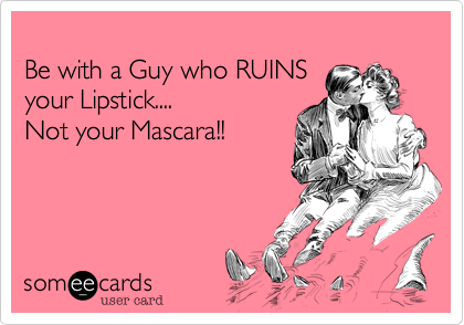 
Be with a Guy who RUINS
your Lipstick.... 
Not your Mascara!!