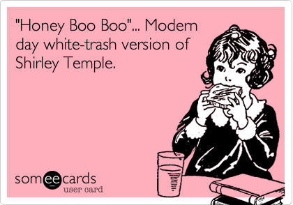 "Honey Boo Boo"... Modern
day white-trash version of
Shirley Temple.