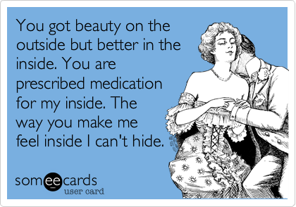 You got beauty on the
outside but better in the
inside. You are
prescribed medication
for my inside. The
way you make me
feel inside I can't hide.
