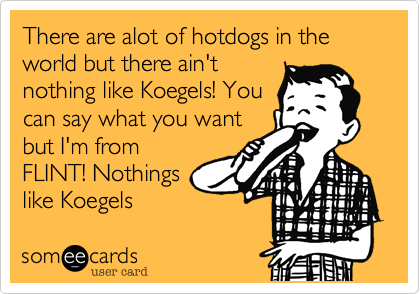 There are alot of hotdogs in the world but there ain't
nothing like Koegels! You
can say what you want
but I'm from
FLINT! Nothings
like Koegels 