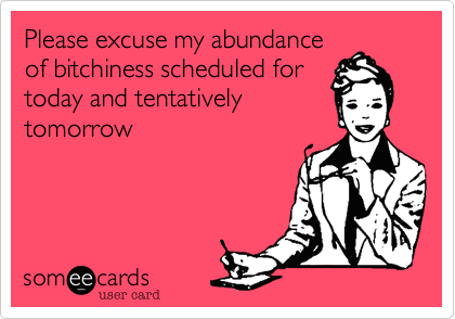 Please excuse my abundance
of bitchiness scheduled for
today and tentatively
tomorrow
