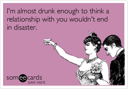 I'm almost drunk enough to think a relationship with you wouldn't end in disaster.