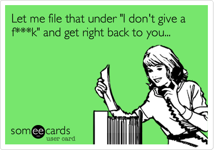 Let me file that under "I don't give a f***k" and get right back to you...