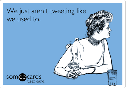 We just aren't tweeting like
we used to.