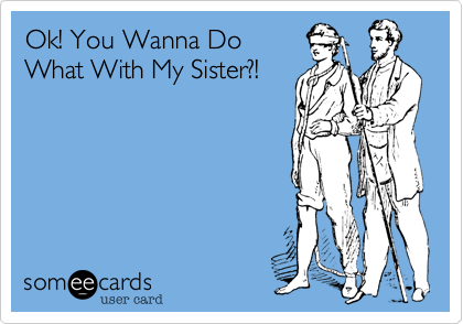 Ok! You Wanna Do
What With My Sister?!