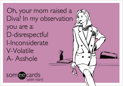 Oh, your mom raised a
Diva? In my observation
you are a:
D-disrespectful
I-Inconsiderate
V-Volatile 
A- Asshole