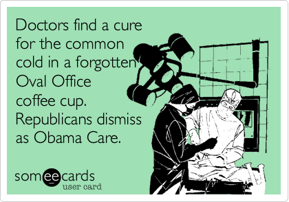Doctors find a cure
for the common
cold in a forgotten
Oval Office
coffee cup.
Republicans dismiss 
as Obama Care.