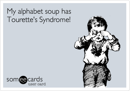 My alphabet soup has
Tourette's Syndrome!
