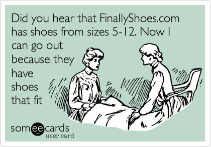 Did you hear that FinallyShoes.com has shoes from sizes 5-12. Now I can go out
because they
have
shoes
that fit 