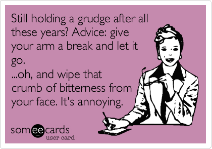 Still holding a grudge after all these years? Advice: give your arm a break  and let it go. ...oh, and wipe that crumb of bitterness from your face.  It's annoying. | Cry