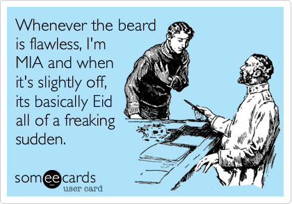 Whenever the beard
is flawless, I'm
MIA and when
it's slightly off,
its basically Eid
all of a freaking
sudden.