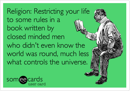 Religion: Restricting your life
to some rules in a
book written by
closed minded men
who didn't even know the
world was round, much less
what controls the universe. 
