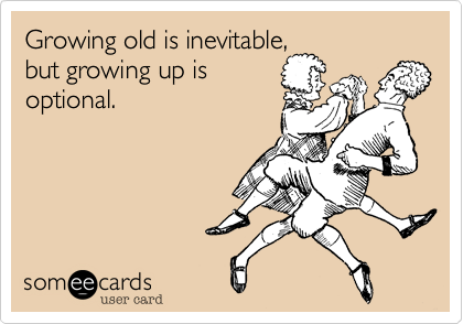 Growing old is inevitable,
but growing up is
optional.