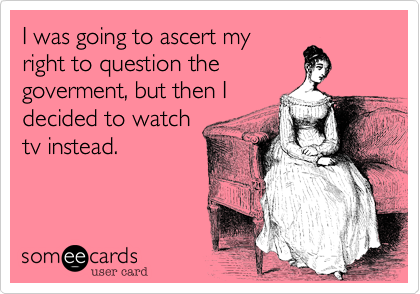 I was going to ascert my
right to question the
goverment, but then I
decided to watch
tv instead.