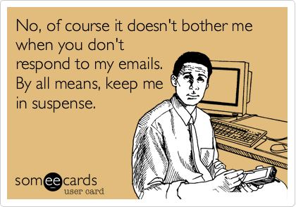 No, of course it doesn't bother me when you don't respond to my emails ...