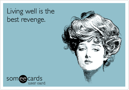 Living well is the
best revenge.