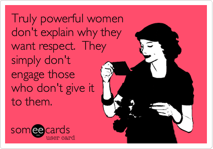 Truly powerful women
don't explain why they
want respect.  They
simply don't
engage those
who don't give it
to them.