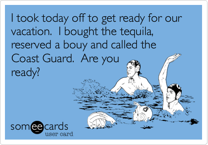 I took today off to get ready for our vacation. I bought the tequila, reserved a bouy and called the Coast Guard. Are you ready? | Farewell Ecard I took today off to get ready for our vacation. I bought the tequila, reserved a bouy and called the Coast Guard. Are you ready? | Farewell Ecard