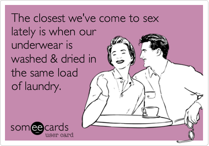 The closest we've come to sex lately is when our
underwear is
washed & dried in
the same load
of laundry.