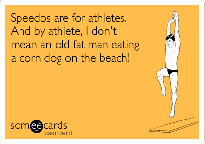 Speedos are for athletes.
And by athlete, I don't
mean an old fat man eating
a corn dog on the beach!